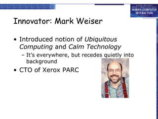 Innovator: Mark Weiser Introduced notion of  Ubiquitous Computing  and  Calm Technology It’s everywhere, but recedes quietly into background CTO of Xerox PARC 