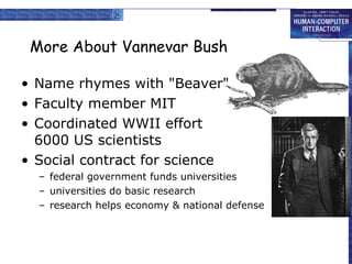 More About Vannevar Bush Name rhymes with "Beaver" Faculty member MIT Coordinated WWII effort  with 6000 US scientists Social contract for science federal government funds universities universities do basic research research helps economy & national defense 