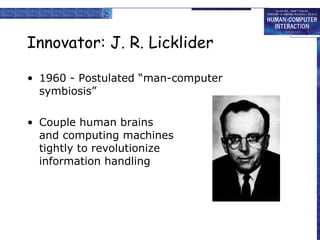 Innovator: J. R. Licklider 1960 - Postulated “man-computer symbiosis” Couple human brains and computing machines tightly to revolutionize information handling 