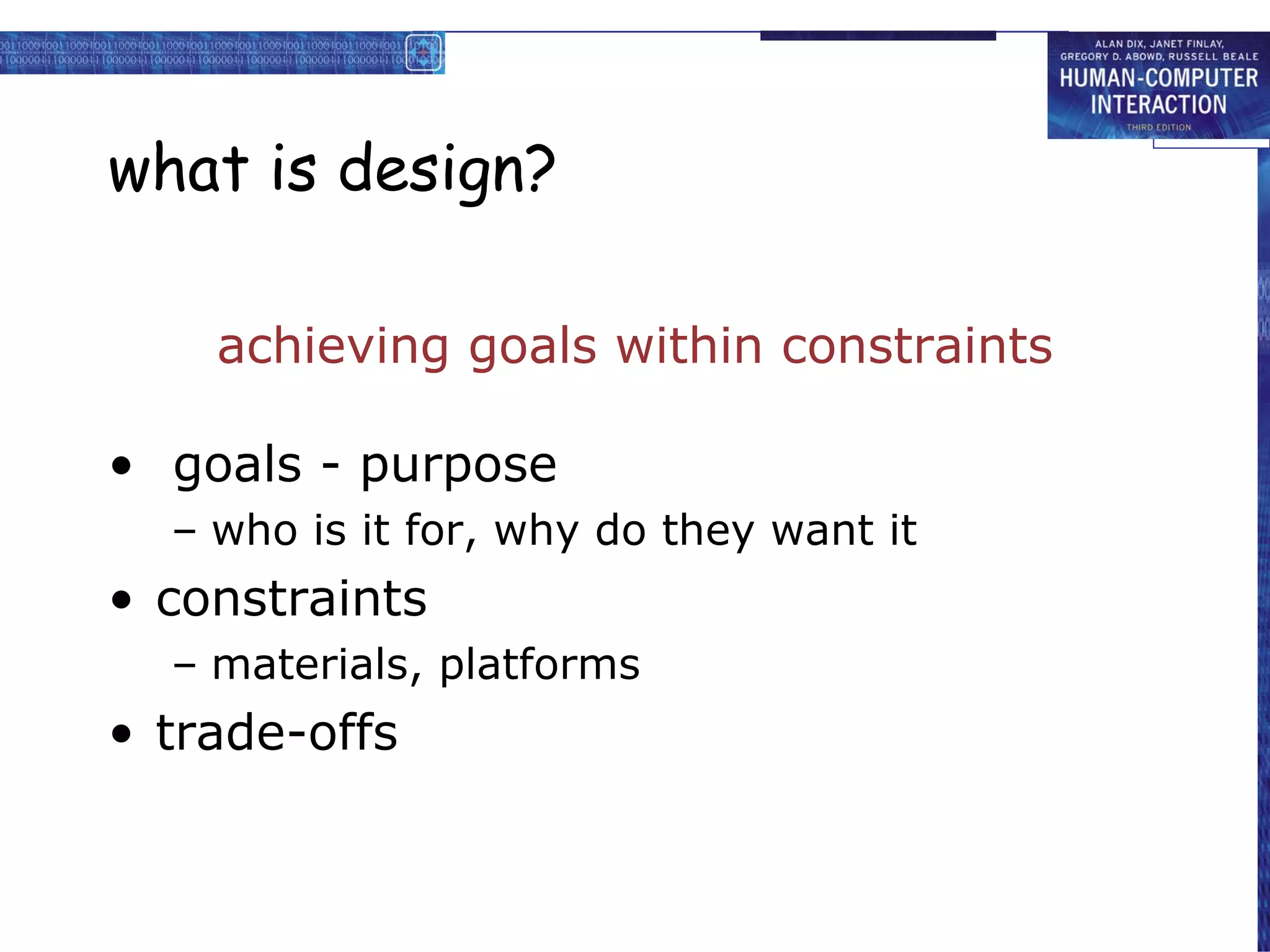 what is design? achieving goals within constraints goals - purpose who is it for, why do they want it  constraints materials, platforms trade-offs 