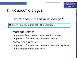 think about dialogue what does it mean in UI design? marriage service general flow,  generic – blanks for names pattern of interaction between people computer dialogue pattern of interaction between users and system but details differ each time Minister:  do you  name  take this woman … 