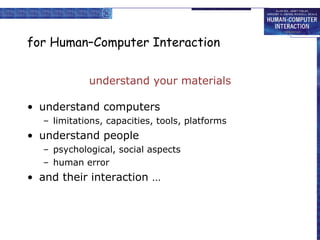 for Human–Computer Interaction understand your materials understand computers limitations, capacities, tools, platforms understand people psychological, social aspects human error and their interaction … 