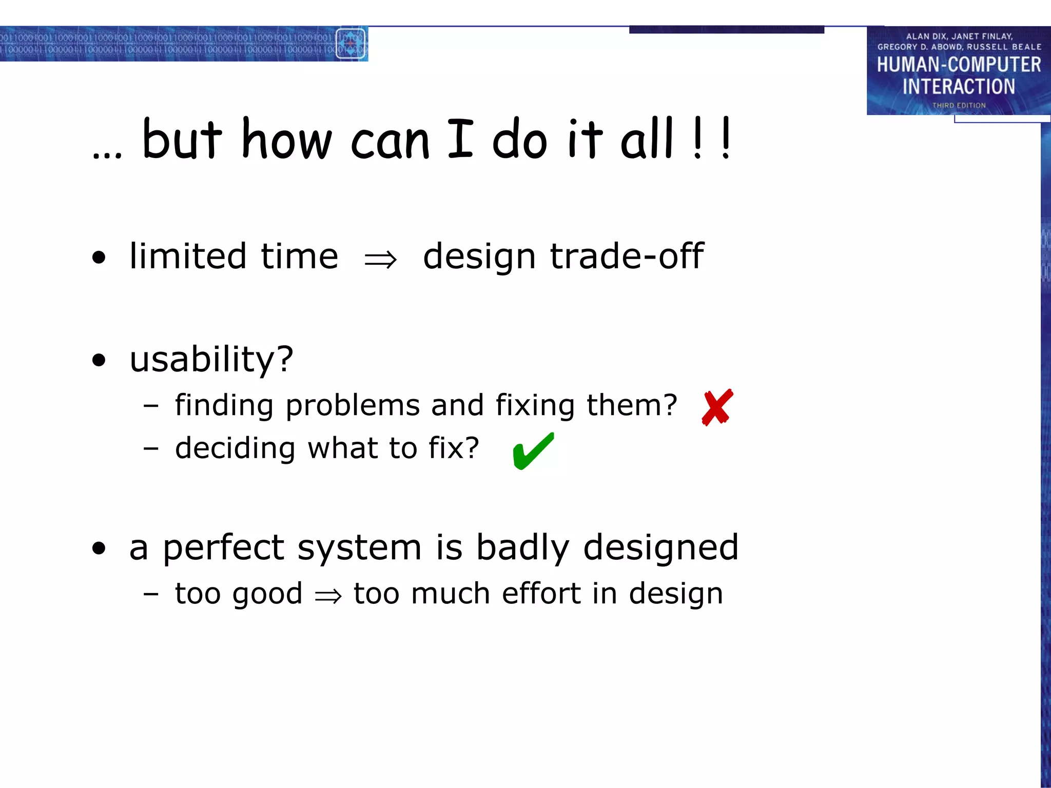 … but how can I do it all ! ! limited time     design trade-off usability? finding problems and fixing them? deciding what to fix? a perfect system is badly designed too good    too much effort in design   