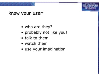 know your user

     •   who are they?
     •   probably not like you!
     •   talk to them
     •   watch them
     •   use your imagination
 