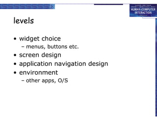 levels

• widget choice
  – menus, buttons etc.
• screen design
• application navigation design
• environment
  – other apps, O/S
 