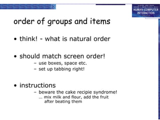 order of groups and items

• think! - what is natural order

• should match screen order!
      – use boxes, space etc.
      – set up tabbing right!


• instructions
      – beware the cake recipie syndrome!
        … mix milk and flour, add the fruit
          after beating them
 