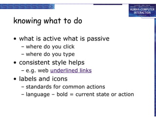 knowing what to do

• what is active what is passive
  – where do you click
  – where do you type
• consistent style helps
  – e.g. web underlined links
• labels and icons
  – standards for common actions
  – language – bold = current state or action
 