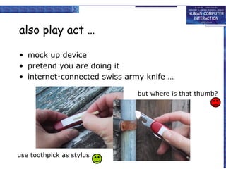 also play act …
• mock up device
• pretend you are doing it
• internet-connected swiss army knife …
but where is that thumb?

use toothpick as stylus

 