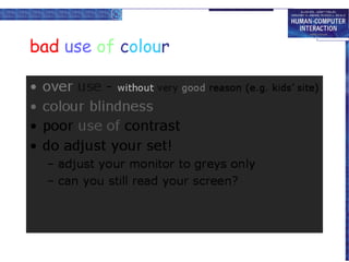 bad use of colour
•
•
•
•

over use - without very good reason (e.g. kids’ site)
colour blindness
poor use of contrast
do adjust your set!
– adjust your monitor to greys only
– can you still read your screen?

 