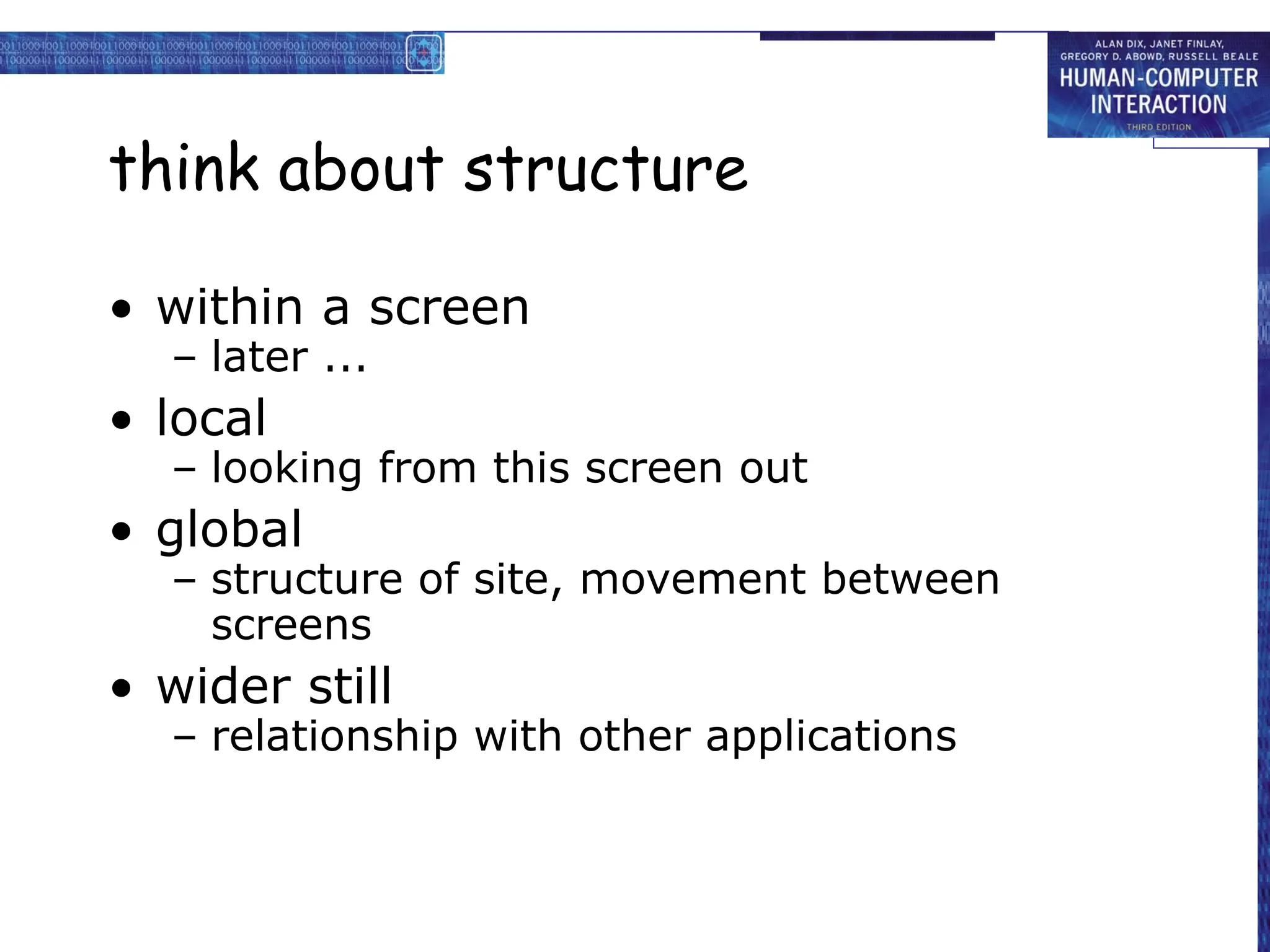 think about structure
• within a screen
– later ...
• local
– looking from this screen out
• global
– structure of site, movement between
screens
• wider still
– relationship with other applications
 