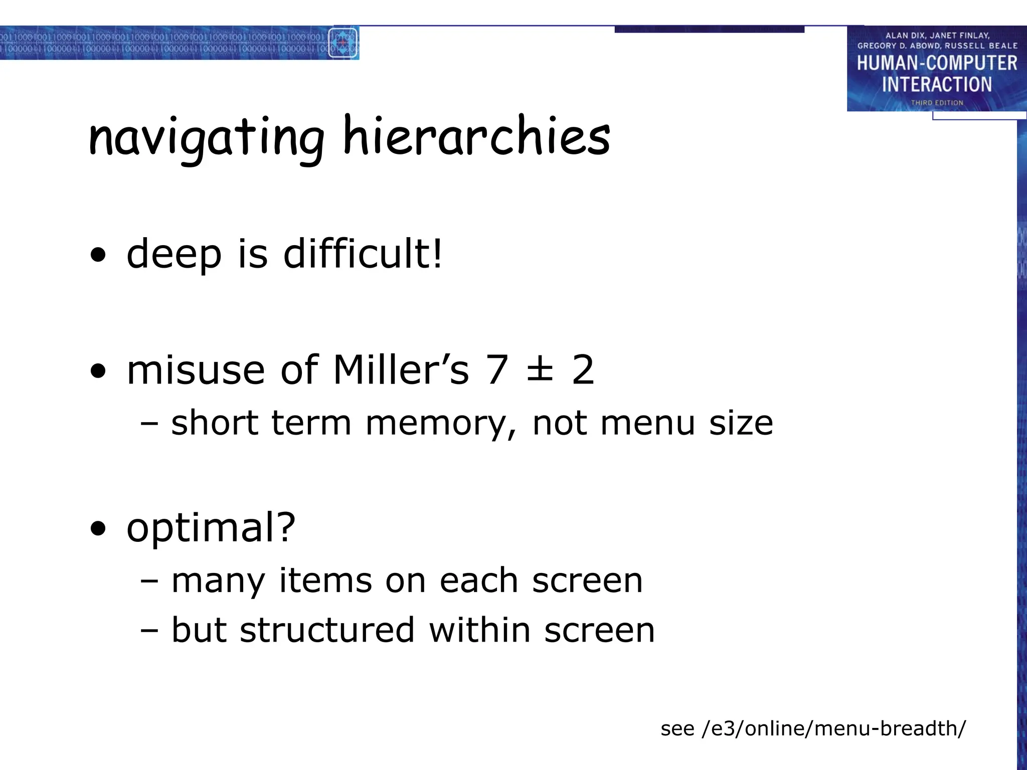 navigating hierarchies
• deep is difficult!
• misuse of Miller’s 7 ± 2
– short term memory, not menu size
• optimal?
– many items on each screen
– but structured within screen
see /e3/online/menu-breadth/
 