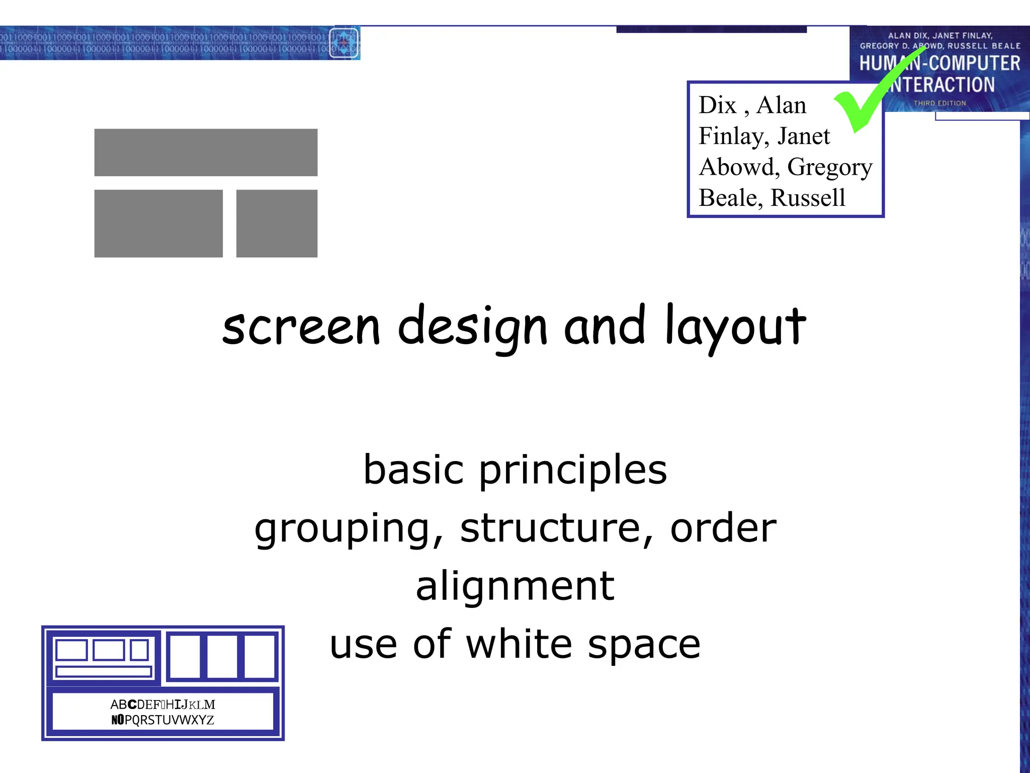 screen design and layout
basic principles
grouping, structure, order
alignment
use of white space
ABCDEFHIJKLM
NOPQRSTUVWXYZ
Dix , Alan
Finlay, Janet
Abowd, Gregory
Beale, Russell

 