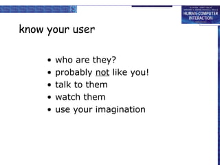 know your user
• who are they?
• probably not like you!
• talk to them
• watch them
• use your imagination
 