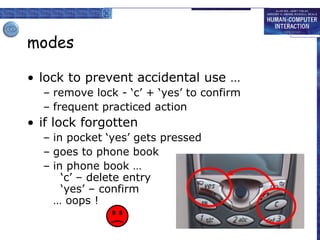modes
• lock to prevent accidental use …
– remove lock - ‘c’ + ‘yes’ to confirm
– frequent practiced action
• if lock forgotten
– in pocket ‘yes’ gets pressed
– goes to phone book
– in phone book …
‘c’ – delete entry
‘yes’ – confirm
… oops !
 