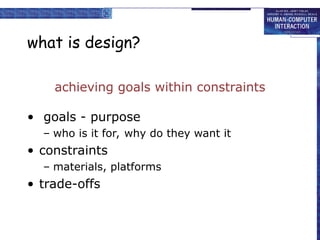 what is design?
achieving goals within constraints
• goals - purpose
– who is it for, why do they want it
• constraints
– materials, platforms
• trade-offs
 