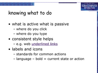 knowing what to do
• what is active what is passive
– where do you click
– where do you type
• consistent style helps
– e.g. web underlined links
• labels and icons
– standards for common actions
– language – bold = current state or action
 