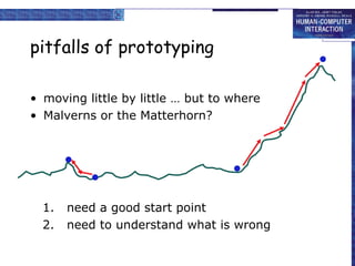 pitfalls of prototyping
• moving little by little … but to where
• Malverns or the Matterhorn?
1. need a good start point
2. need to understand what is wrong
 