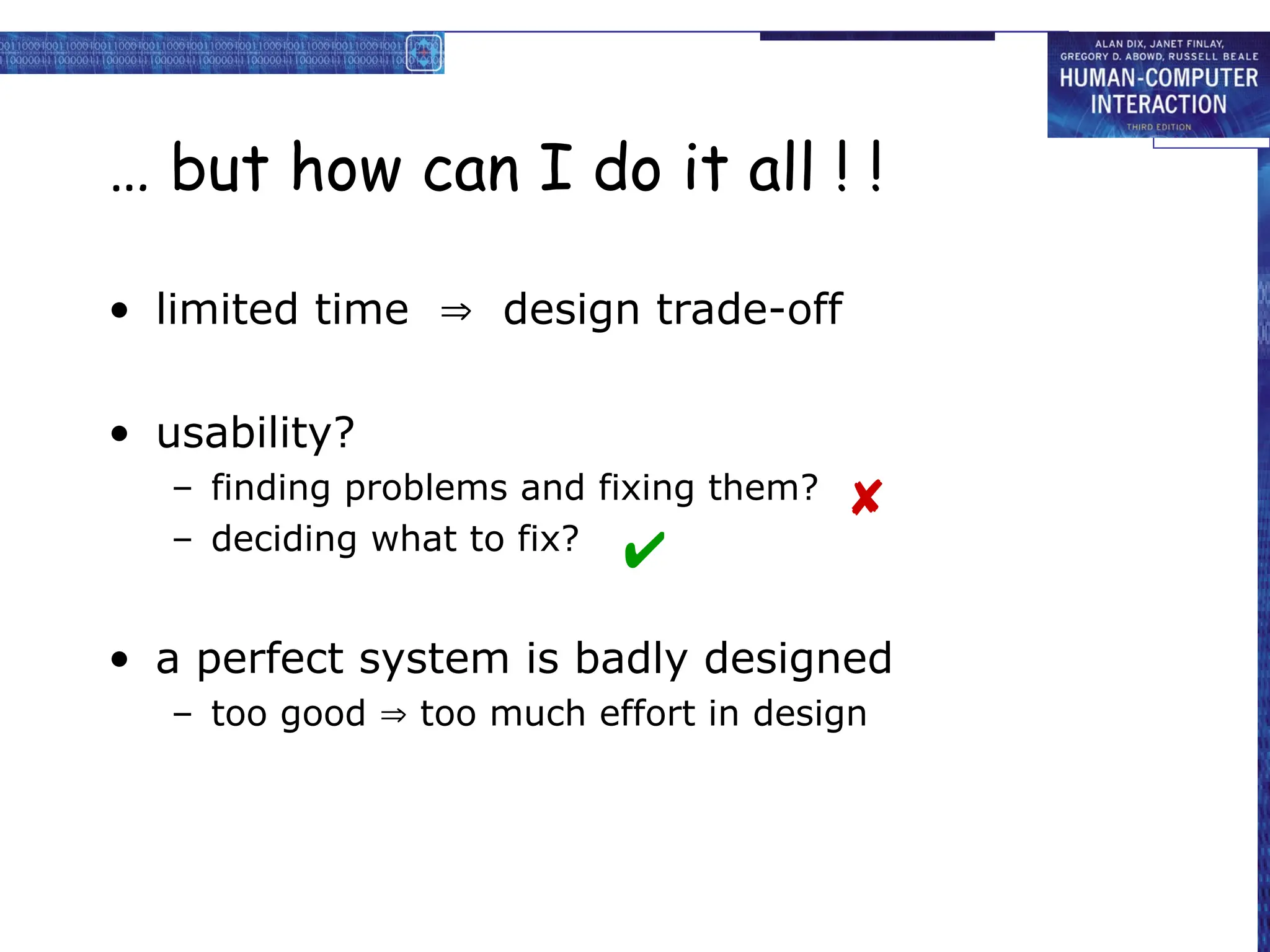 … but how can I do it all ! !
• limited time  design trade-off
• usability?
– finding problems and fixing them?
– deciding what to fix?
• a perfect system is badly designed
– too good  too much effort in design


 