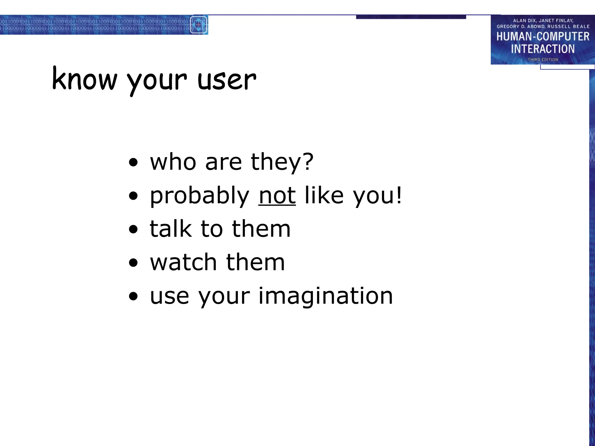 know your user
• who are they?
• probably not like you!
• talk to them
• watch them
• use your imagination
 