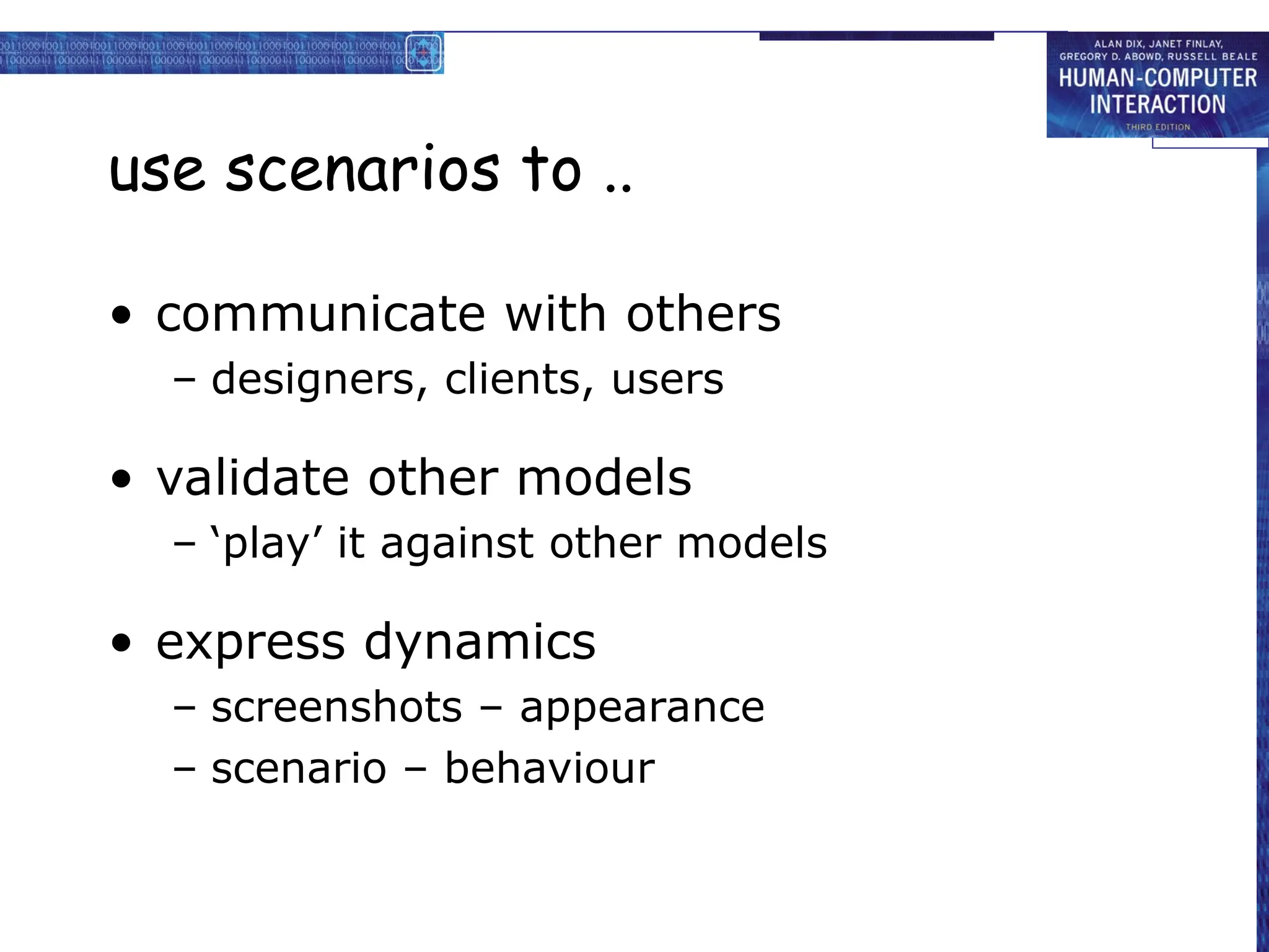 use scenarios to ..
• communicate with others
– designers, clients, users
• validate other models
– ‘play’ it against other models
• express dynamics
– screenshots – appearance
– scenario – behaviour
 