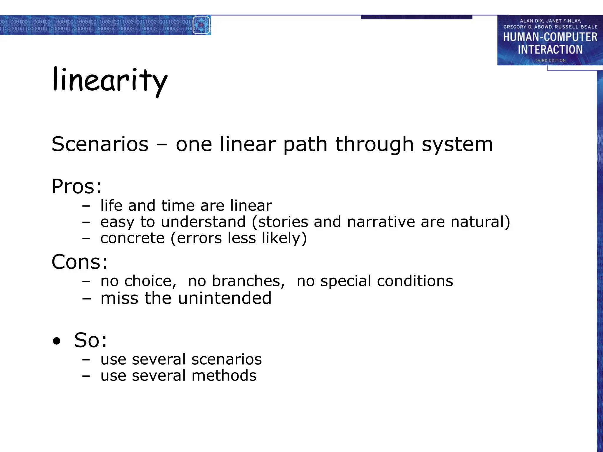 linearity
Scenarios – one linear path through system
Pros:
– life and time are linear
– easy to understand (stories and narrative are natural)
– concrete (errors less likely)
Cons:
– no choice, no branches, no special conditions
– miss the unintended
• So:
– use several scenarios
– use several methods
 