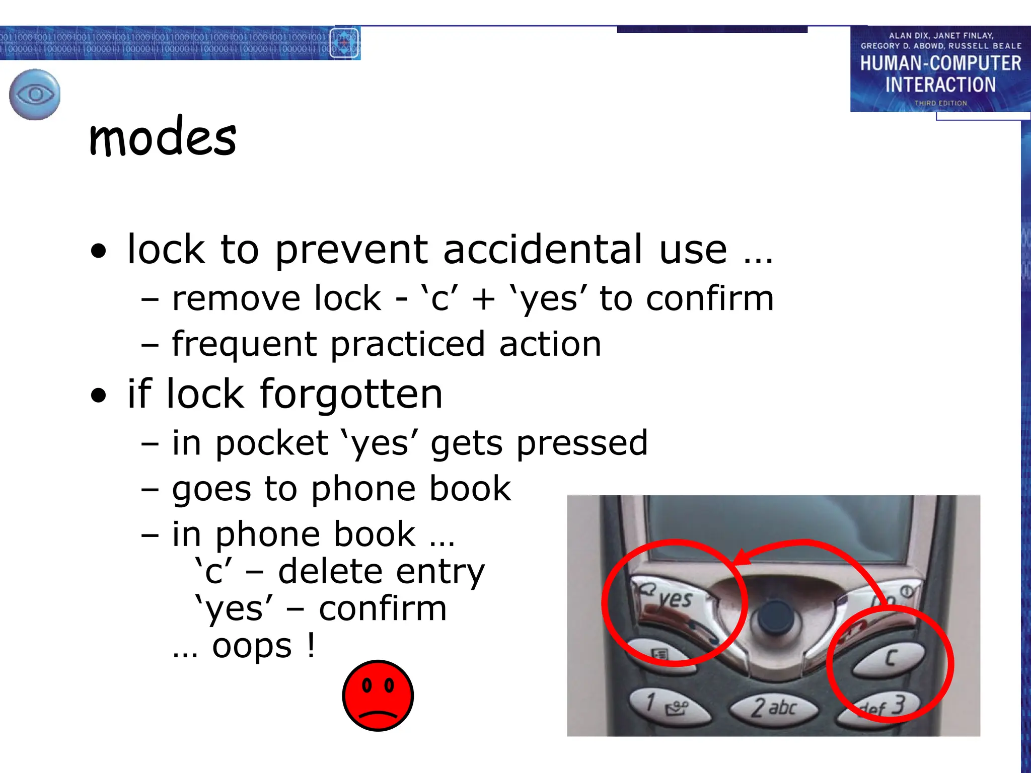 modes
• lock to prevent accidental use …
– remove lock - ‘c’ + ‘yes’ to confirm
– frequent practiced action
• if lock forgotten
– in pocket ‘yes’ gets pressed
– goes to phone book
– in phone book …
‘c’ – delete entry
‘yes’ – confirm
… oops !
 