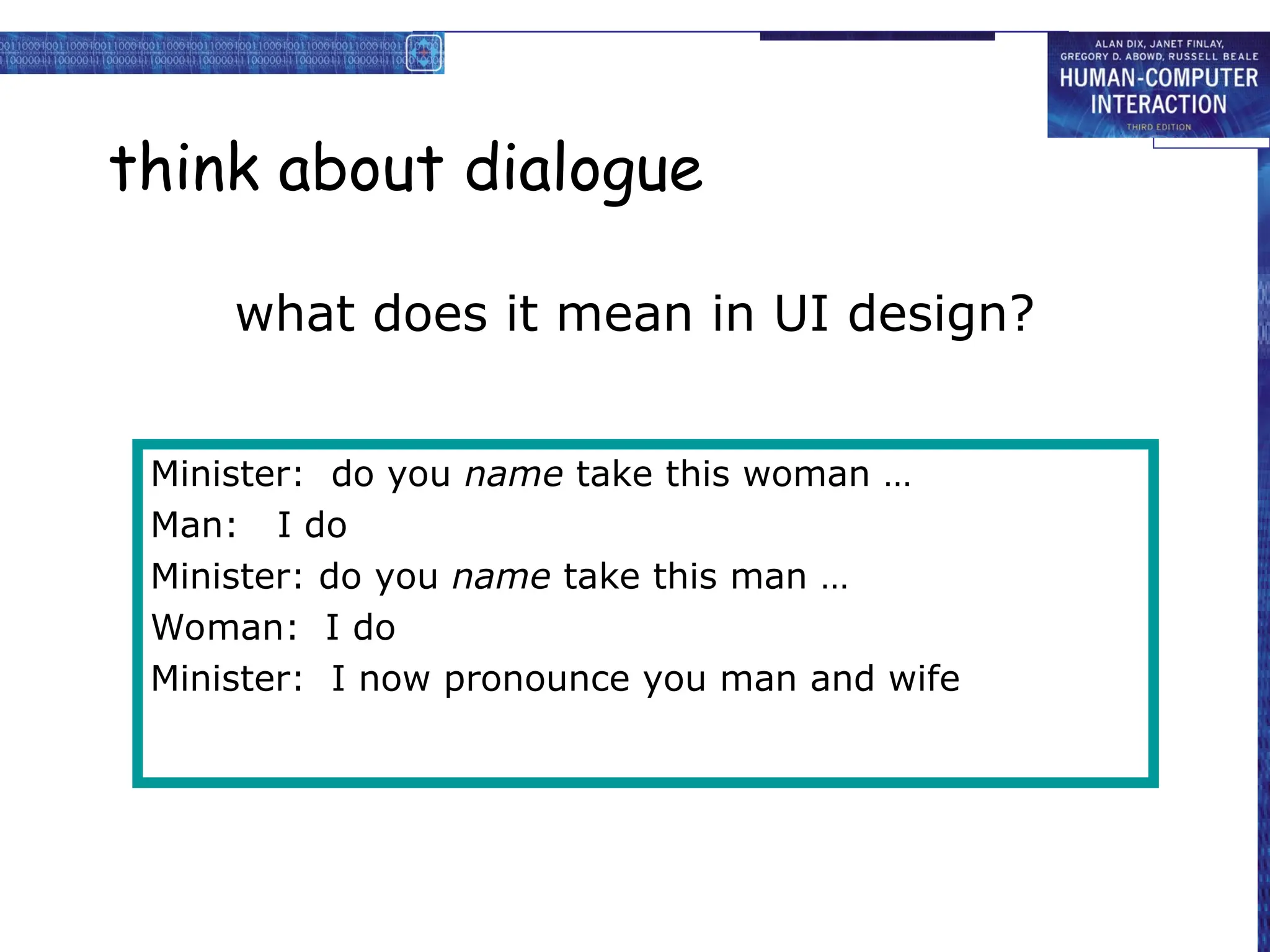 think about dialogue
what does it mean in UI design?
Minister: do you name take this woman …
Man: I do
Minister: do you name take this man …
Woman: I do
Minister: I now pronounce you man and wife
 