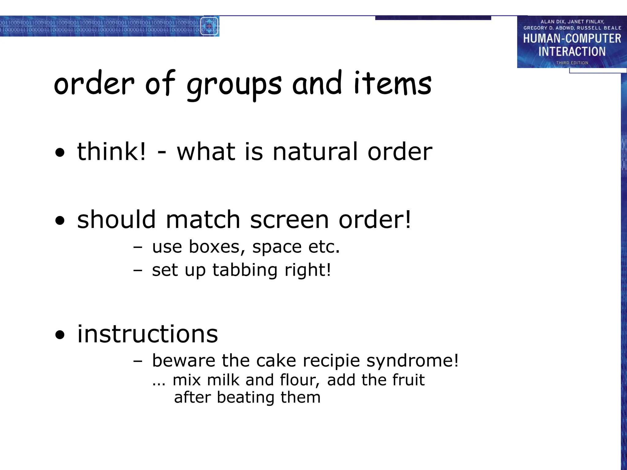 order of groups and items
• think! - what is natural order
• should match screen order!
– use boxes, space etc.
– set up tabbing right!
• instructions
– beware the cake recipie syndrome!
… mix milk and flour, add the fruit
after beating them
 