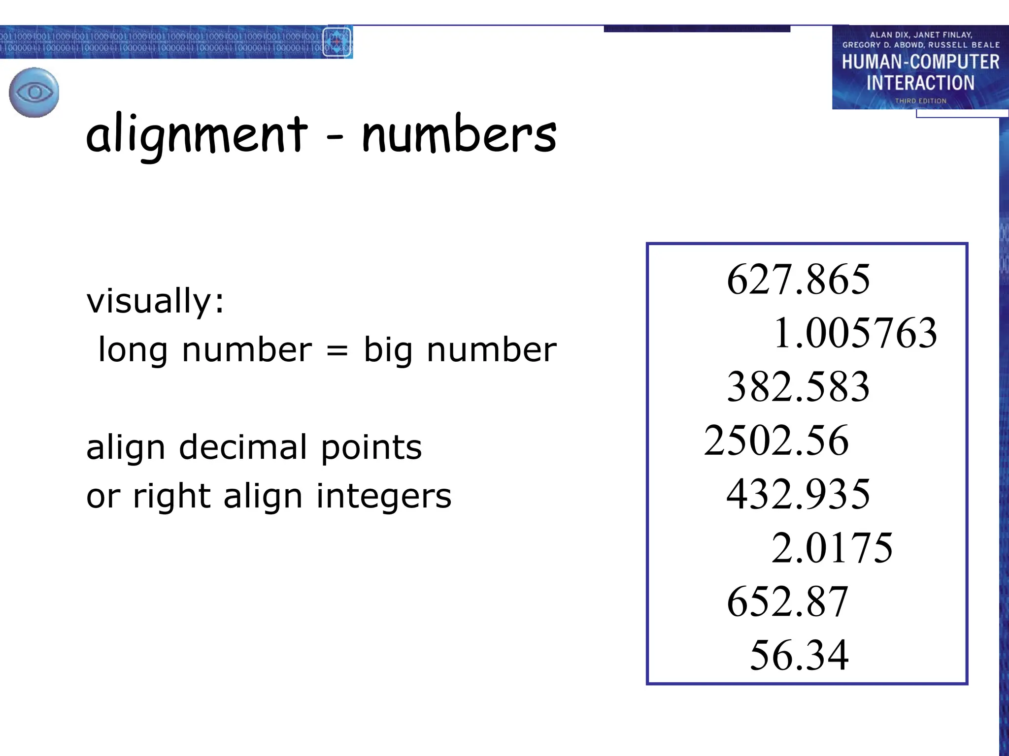 alignment - numbers
visually:
long number = big number
align decimal points
or right align integers
627.865
1.005763
382.583
2502.56
432.935
2.0175
652.87
56.34
 