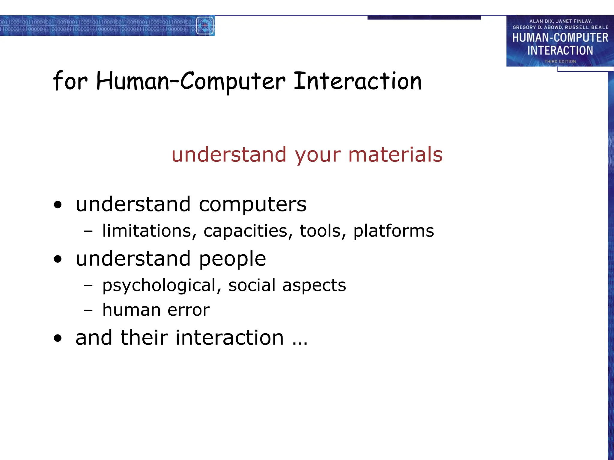 for Human–Computer Interaction
understand your materials
• understand computers
– limitations, capacities, tools, platforms
• understand people
– psychological, social aspects
– human error
• and their interaction …
 