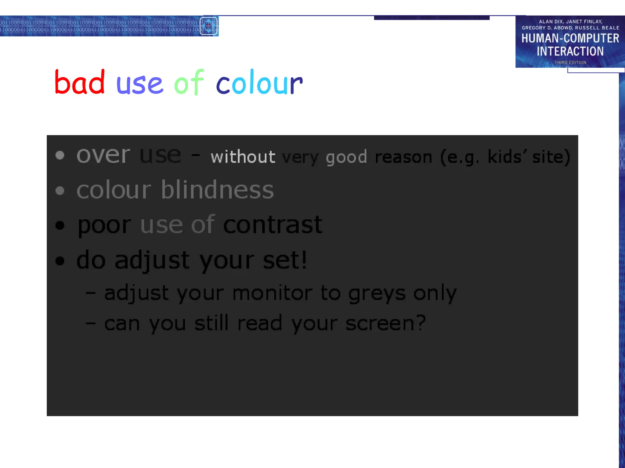bad use of colour
• over use - without very good reason (e.g. kids’ site)
• colour blindness
• poor use of contrast
• do adjust your set!
– adjust your monitor to greys only
– can you still read your screen?
 