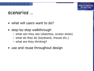 scenarios … what will users want to do? step-by-step walkthrough what can they see (sketches, screen shots) what do they do (keyboard, mouse etc.) what are they thinking? use and reuse throughout design 