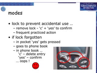 modes lock to prevent accidental use … remove lock - ‘c’ + ‘yes’ to confirm frequent practiced action if lock forgotten in pocket ‘yes’ gets pressed goes to phone book in phone book …   ‘c’ – delete entry   ‘yes’ – confirm … oops ! 
