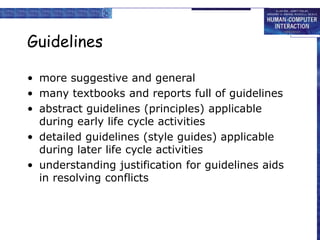 Guidelines
• more suggestive and general
• many textbooks and reports full of guidelines
• abstract guidelines (principles) applicable
during early life cycle activities
• detailed guidelines (style guides) applicable
during later life cycle activities
• understanding justification for guidelines aids
in resolving conflicts
 