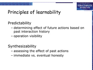 Principles of learnability
Predictability
– determining effect of future actions based on
past interaction history
– operation visibility
Synthesizability
– assessing the effect of past actions
– immediate vs. eventual honesty
 