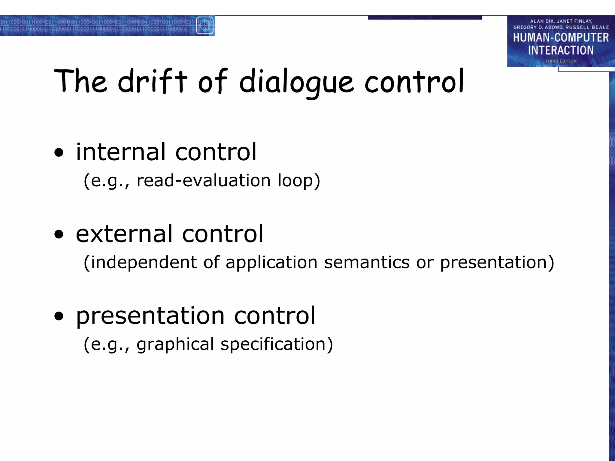 The drift of dialogue control

• internal control
  (e.g., read-evaluation loop)


• external control
  (independent of application semantics or presentation)


• presentation control
  (e.g., graphical specification)
 