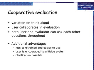 Cooperative evaluation variation on think aloud user collaborates in evaluation both user and evaluator can ask each other questions throughout Additional advantages less constrained and easier to use user is encouraged to criticize system clarification possible 
