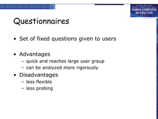 Questionnaires Set of fixed questions given to users Advantages quick and reaches large user group can be analyzed more rigorously Disadvantages less flexible less probing 