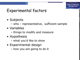 Experimental factors
• Subjects
– who – representative, sufficient sample

• Variables
– things to modify and measure

• Hypothesis
– what you’d like to show

• Experimental design
– how you are going to do it

 