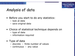 Analysis of data
• Before you start to do any statistics:
– look at data
– save original data

• Choice of statistical technique depends on
– type of data
– information required

• Type of data
– discrete - finite number of values
– continuous - any value

 