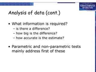 Analysis of data (cont.)
• What information is required?
– is there a difference?
– how big is the difference?
– how accurate is the estimate?

• Parametric and non-parametric tests
mainly address first of these

 