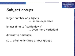 Subject groups
larger number of subjects
⇒ more expensive
longer time to `settle down’
… even more variation!
difficult to timetable
so … often only three or four groups

 