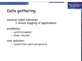 Data gathering
several video cameras
+ direct logging of application
problems:
– synchronisation
– sheer volume!

one solution:
– record from each perspective

 