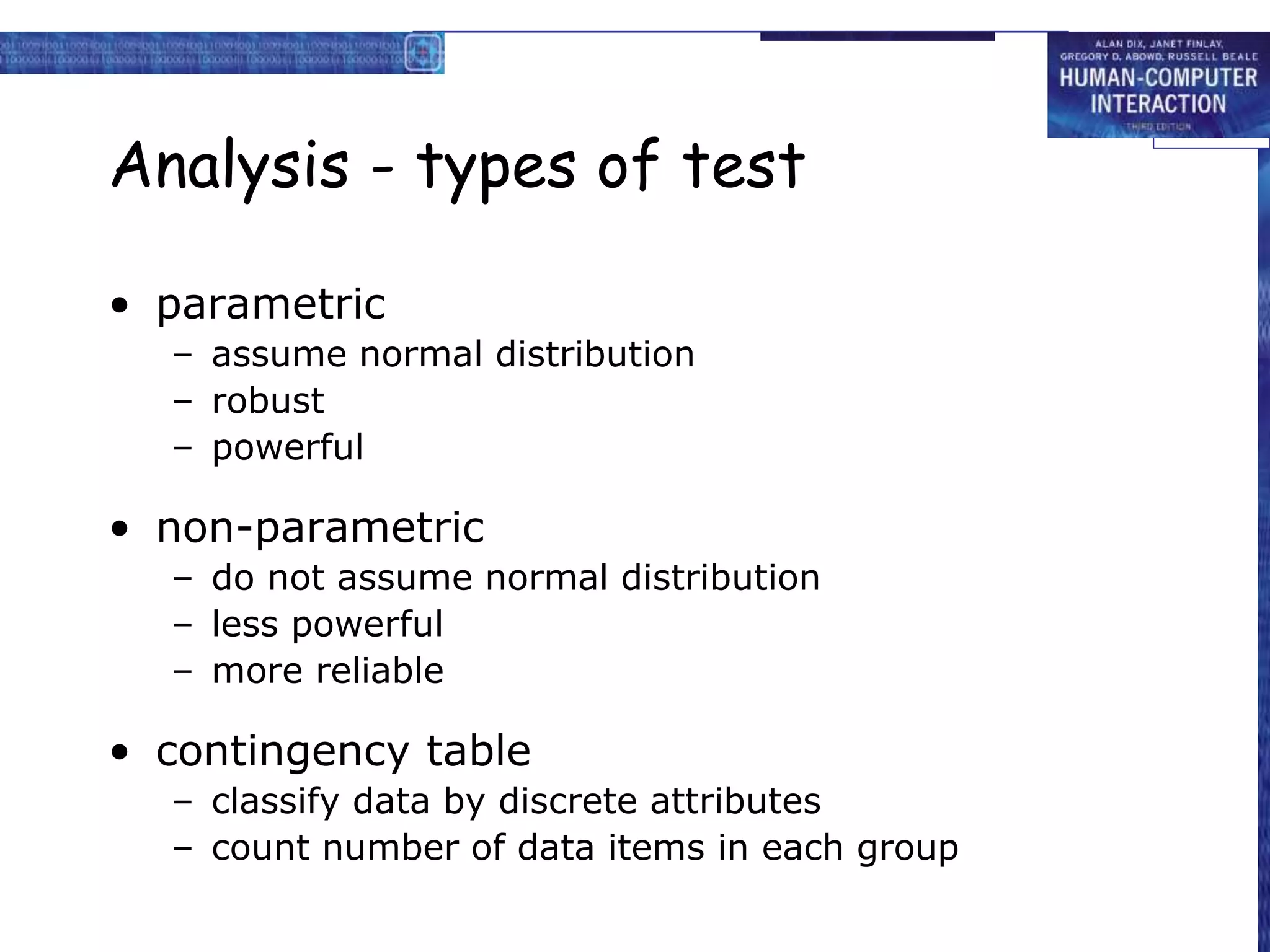 Analysis - types of test
• parametric
– assume normal distribution
– robust
– powerful
• non-parametric
– do not assume normal distribution
– less powerful
– more reliable
• contingency table
– classify data by discrete attributes
– count number of data items in each group
 