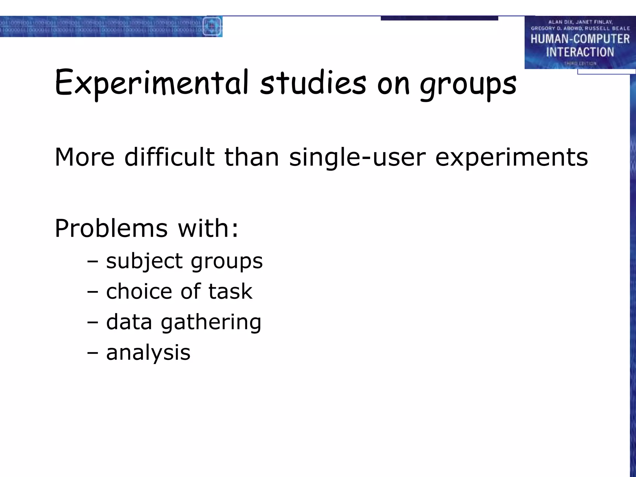 Experimental studies on groups
More difficult than single-user experiments
Problems with:
– subject groups
– choice of task
– data gathering
– analysis
 