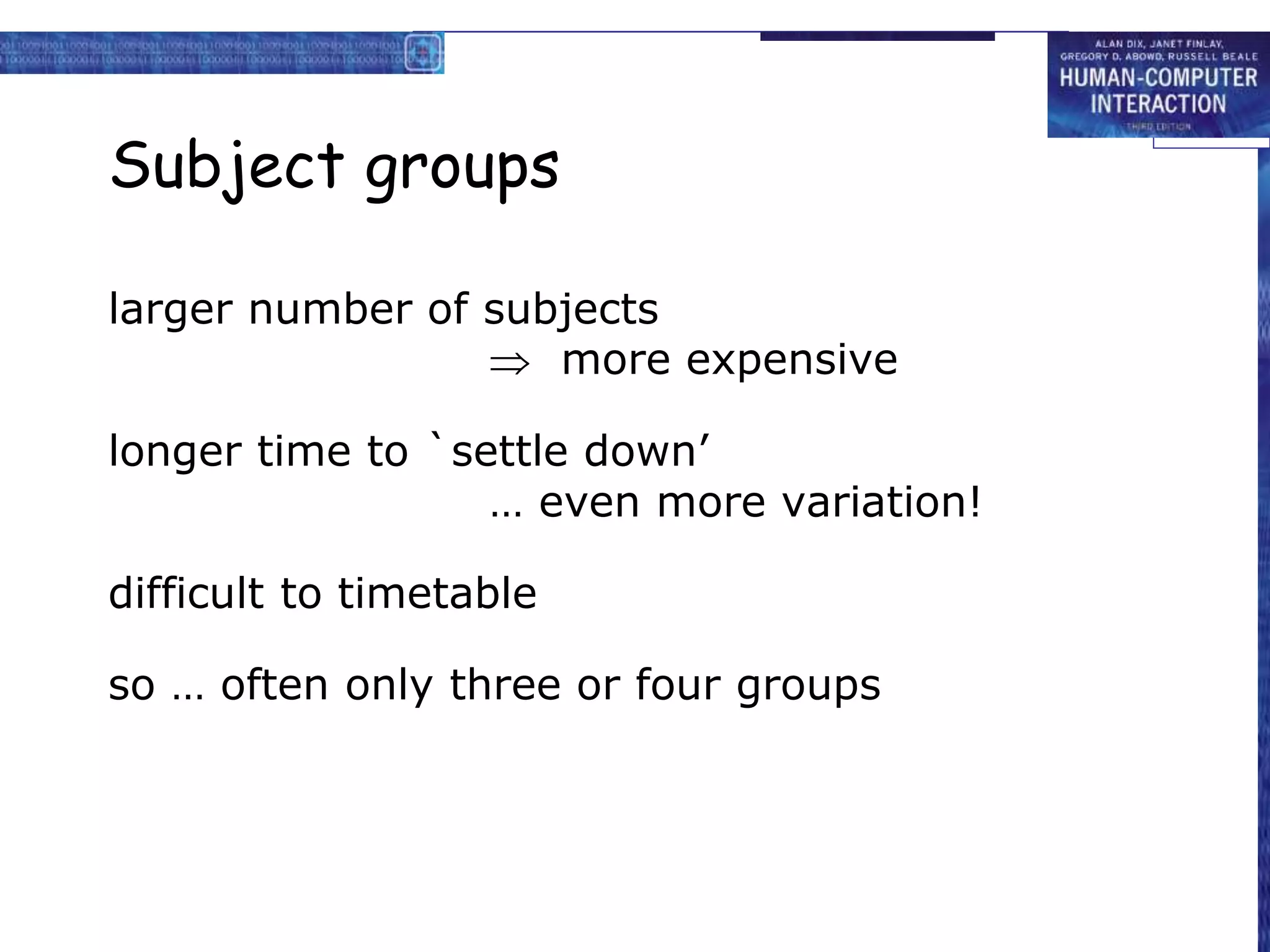 Subject groups
larger number of subjects
 more expensive
longer time to `settle down’
… even more variation!
difficult to timetable
so … often only three or four groups
 