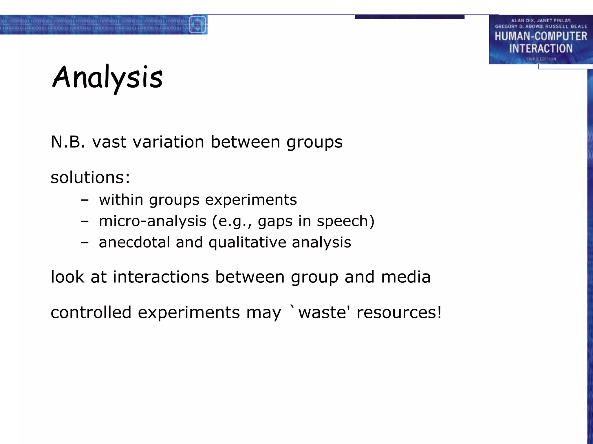 Analysis
N.B. vast variation between groups
solutions:
– within groups experiments
– micro-analysis (e.g., gaps in speech)
– anecdotal and qualitative analysis
look at interactions between group and media
controlled experiments may `waste' resources!
 