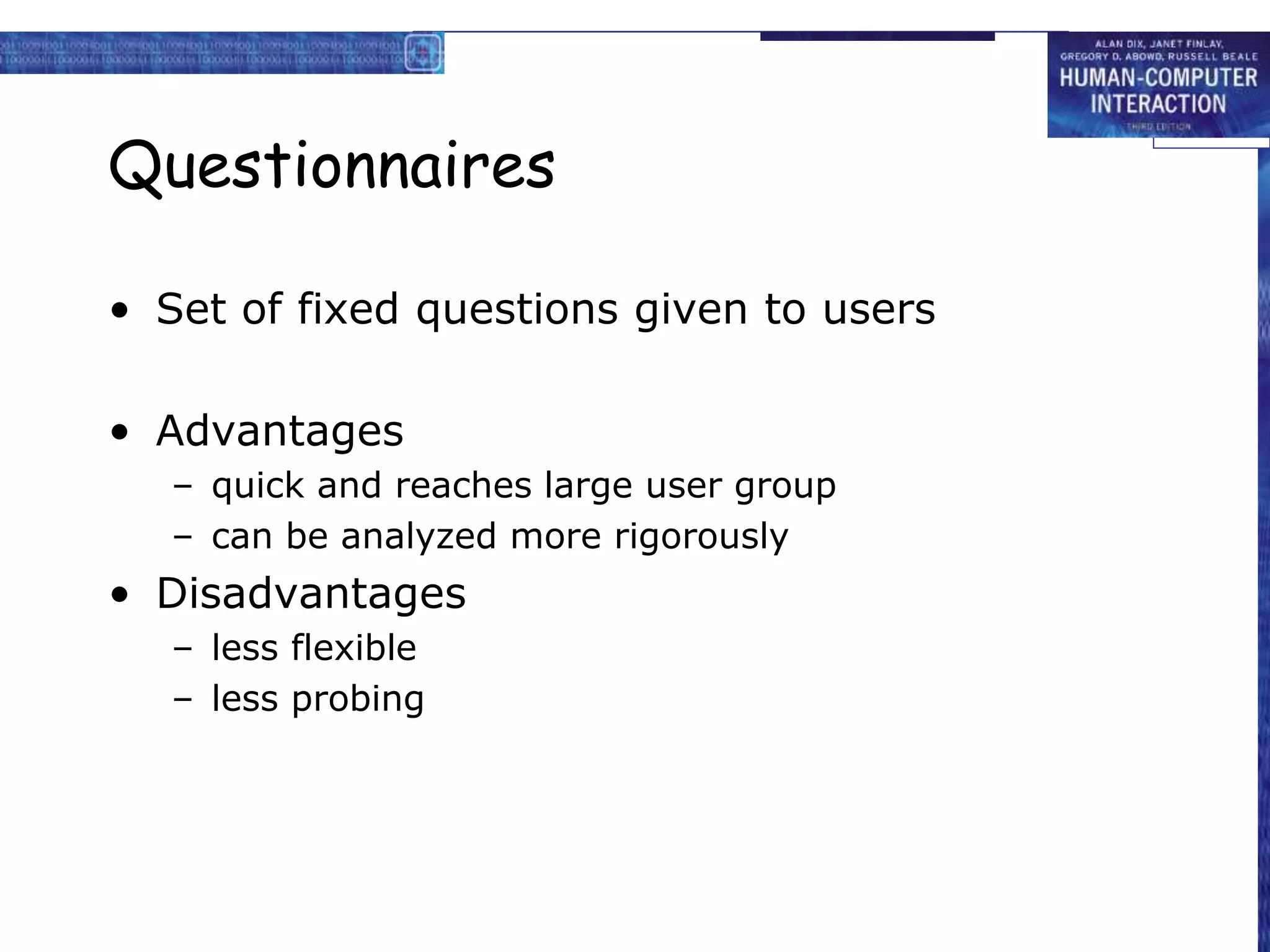 Questionnaires
• Set of fixed questions given to users
• Advantages
– quick and reaches large user group
– can be analyzed more rigorously
• Disadvantages
– less flexible
– less probing
 