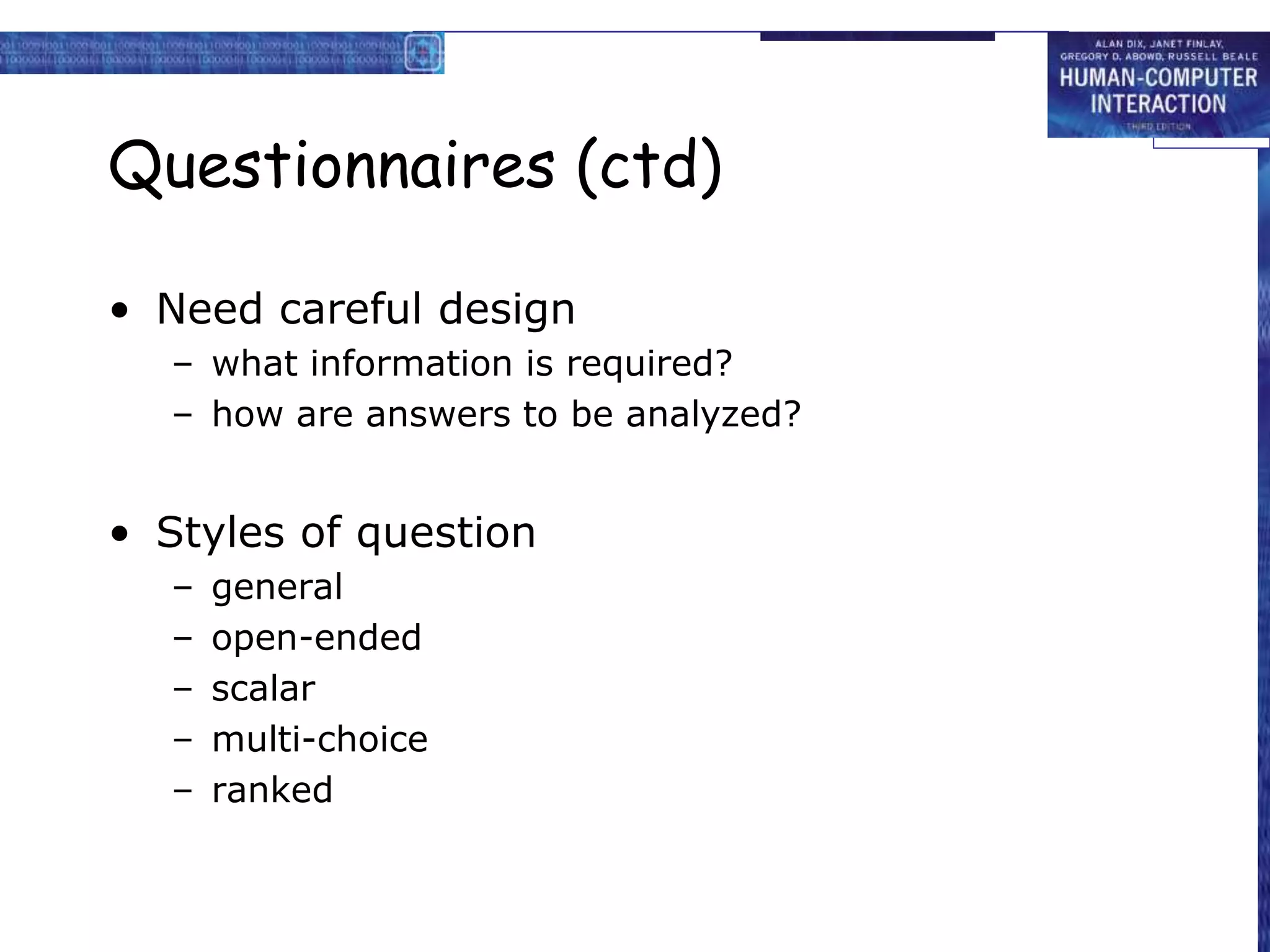 Questionnaires (ctd)
• Need careful design
– what information is required?
– how are answers to be analyzed?
• Styles of question
– general
– open-ended
– scalar
– multi-choice
– ranked
 