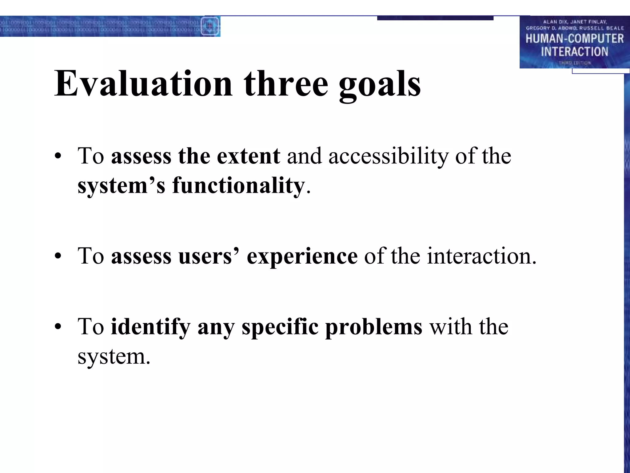 Evaluation three goals
• To assess the extent and accessibility of the
system’s functionality.
• To assess users’ experience of the interaction.
• To identify any specific problems with the
system.
 